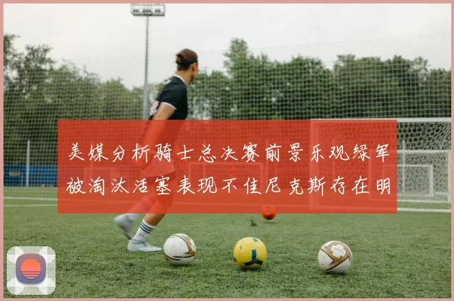 美媒分析骑士总决赛前景乐观绿军被淘汰活塞表现不佳尼克斯存在明显短板