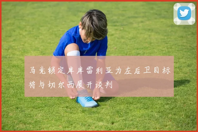 马竞锁定库库雷利亚为左后卫目标将与切尔西展开谈判