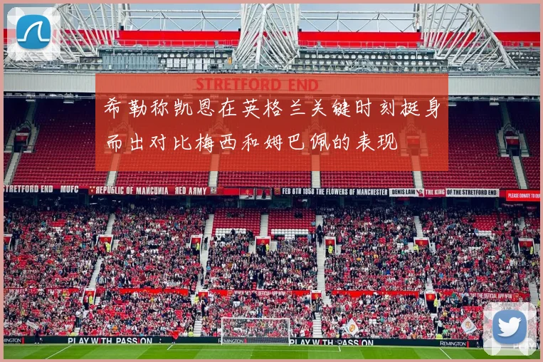 希勒称凯恩在英格兰关键时刻挺身而出对比梅西和姆巴佩的表现