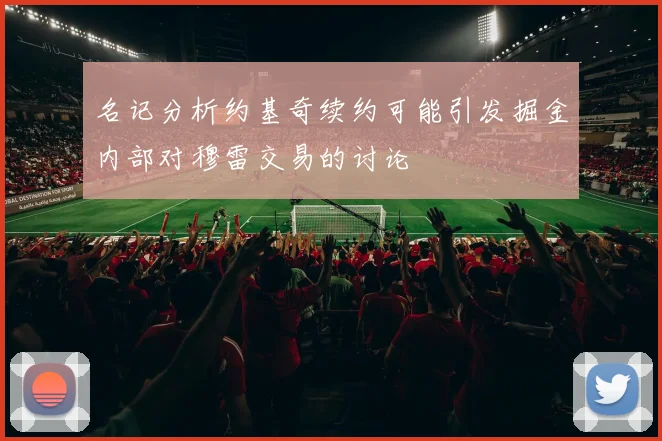 名记分析约基奇续约可能引发掘金内部对穆雷交易的讨论