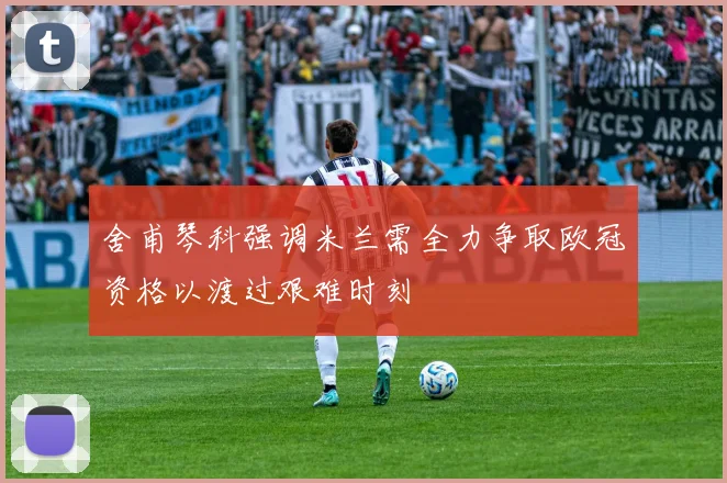 舍甫琴科强调米兰需全力争取欧冠资格以渡过艰难时刻