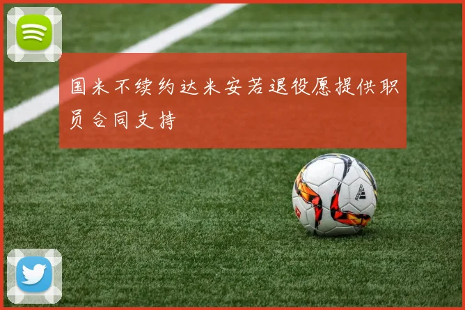 国米不续约达米安若退役愿提供职员合同支持