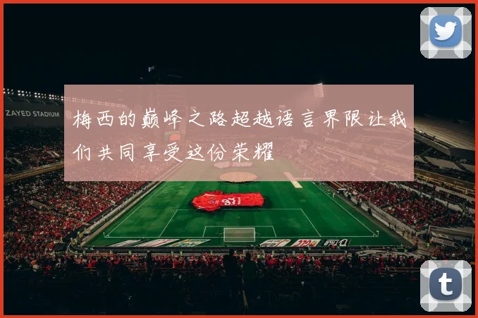 梅西的巅峰之路超越语言界限让我们共同享受这份荣耀
