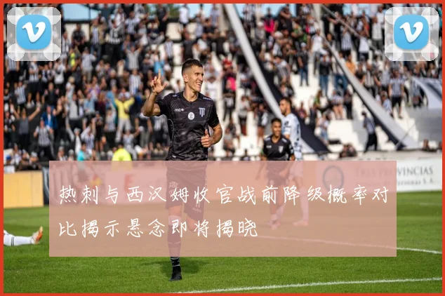 热刺与西汉姆收官战前降级概率对比揭示悬念即将揭晓