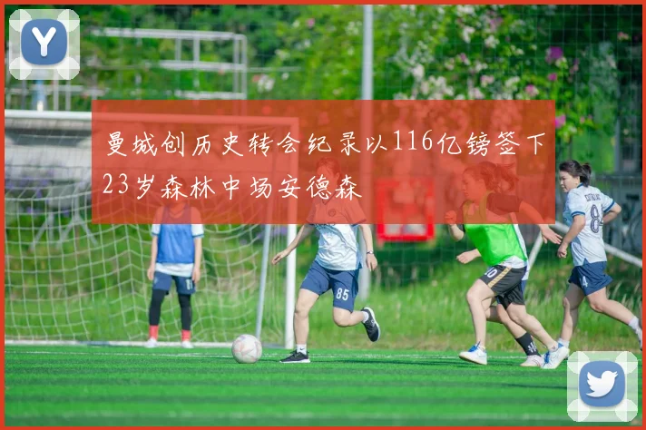 曼城创历史转会纪录以116亿镑签下23岁森林中场安德森